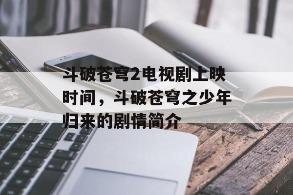斗破苍穹2电视剧上映时间，斗破苍穹之少年归来的剧情简介-第1张图片-