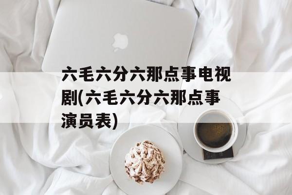 六毛六分六那点事电视剧(六毛六分六那点事演员表)-第1张图片-
