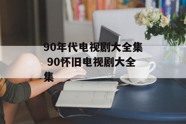 90年代电视剧大全集 90怀旧电视剧大全集-第1张图片-