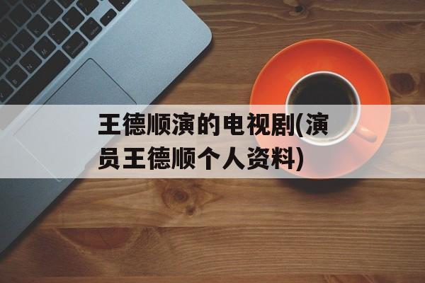 王德顺演的电视剧(演员王德顺个人资料)-第1张图片-