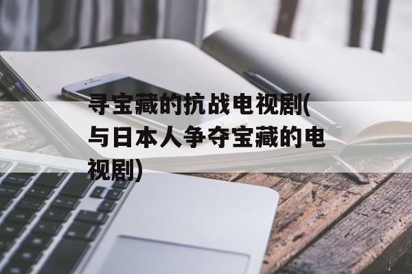 寻宝藏的抗战电视剧(与日本人争夺宝藏的电视剧)-第1张图片-