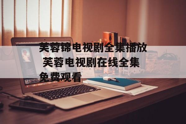 芙蓉锦电视剧全集播放 芙蓉电视剧在线全集免费观看-第1张图片-