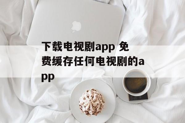 下载电视剧app 免费缓存任何电视剧的app-第1张图片-