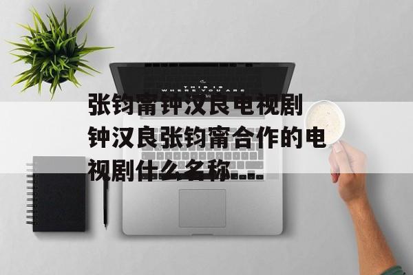 张钧甯钟汉良电视剧 钟汉良张钧甯合作的电视剧什么名称-第1张图片-