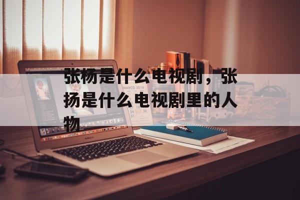 张杨是什么电视剧，张扬是什么电视剧里的人物-第1张图片-