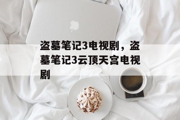 盗墓笔记3电视剧，盗墓笔记3云顶天宫电视剧-第1张图片-