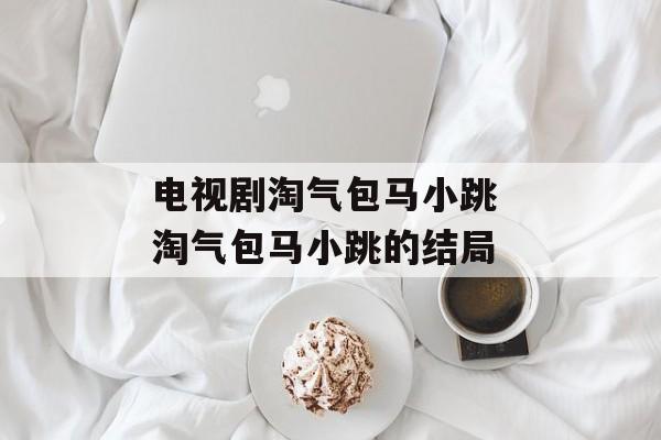 电视剧淘气包马小跳 淘气包马小跳的结局-第1张图片-