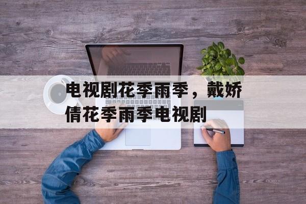电视剧花季雨季，戴娇倩花季雨季电视剧-第1张图片-