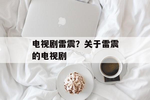 电视剧雷震？关于雷震的电视剧-第1张图片-