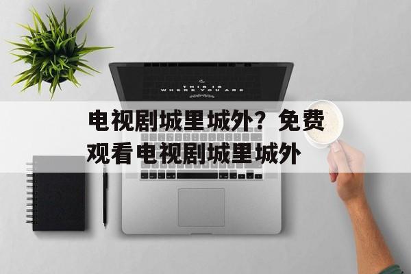 电视剧城里城外？免费观看电视剧城里城外-第1张图片-