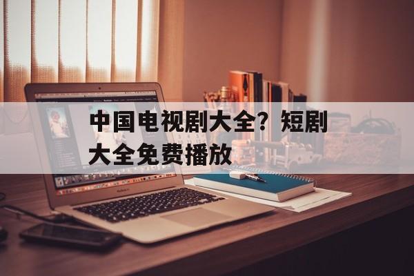 中国电视剧大全？短剧大全免费播放-第1张图片-