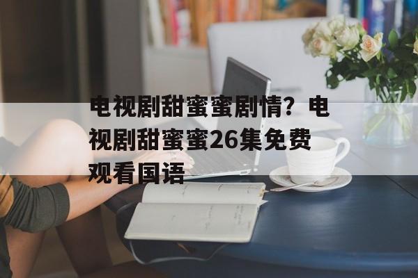 电视剧甜蜜蜜剧情？电视剧甜蜜蜜26集免费观看国语-第1张图片-