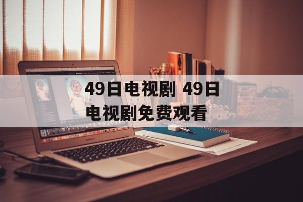 49日电视剧 49日电视剧免费观看-第1张图片-