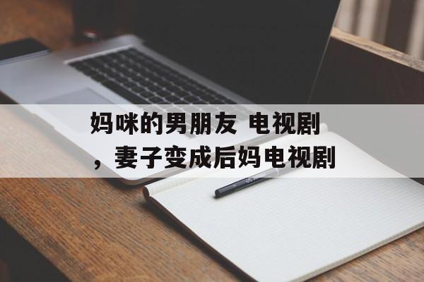 妈咪的男朋友 电视剧，妻子变成后妈电视剧-第1张图片-