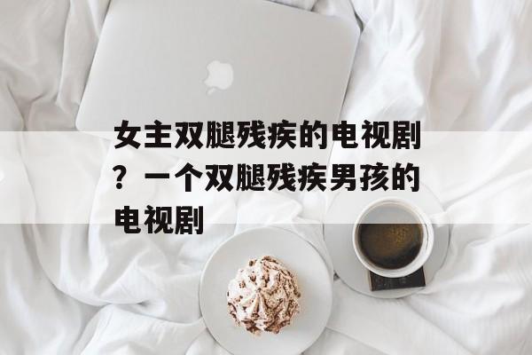 女主双腿残疾的电视剧？一个双腿残疾男孩的电视剧-第1张图片-