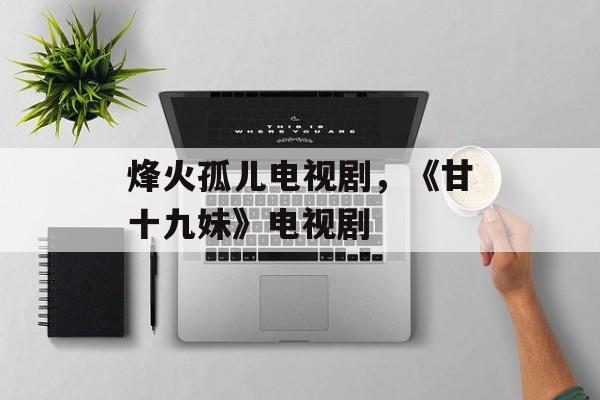 烽火孤儿电视剧，《甘十九妹》电视剧-第1张图片-
