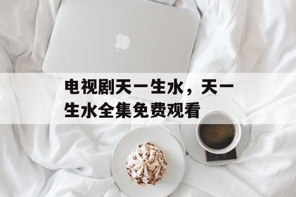 电视剧天一生水，天一生水全集免费观看-第1张图片-