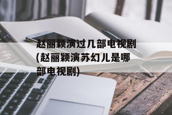 赵丽颖演过几部电视剧(赵丽颖演苏幻儿是哪部电视剧)-第1张图片-