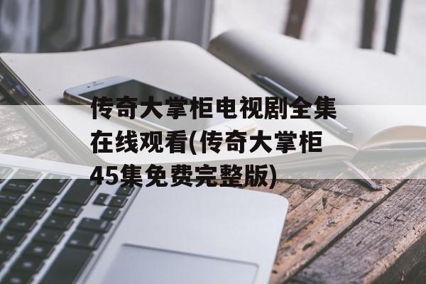 传奇大掌柜电视剧全集在线观看(传奇大掌柜45集免费完整版)-第1张图片-