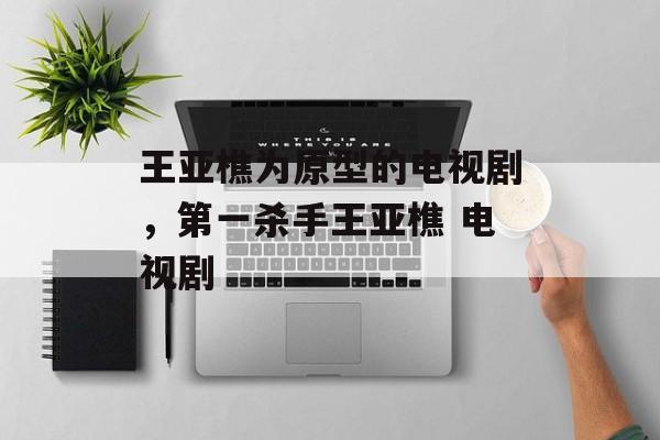 王亚樵为原型的电视剧，第一杀手王亚樵 电视剧-第1张图片-