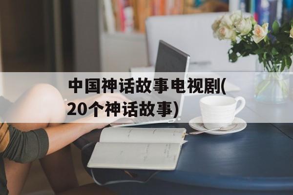 中国神话故事电视剧(20个神话故事)-第1张图片-