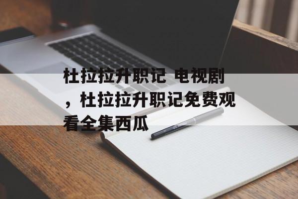 杜拉拉升职记 电视剧，杜拉拉升职记免费观看全集西瓜-第1张图片-