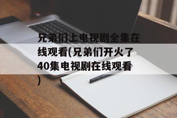 兄弟们上电视剧全集在线观看(兄弟们开火了40集电视剧在线观看)-第1张图片-