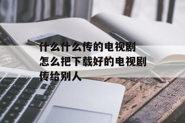 什么什么传的电视剧 怎么把下载好的电视剧传给别人-第1张图片-