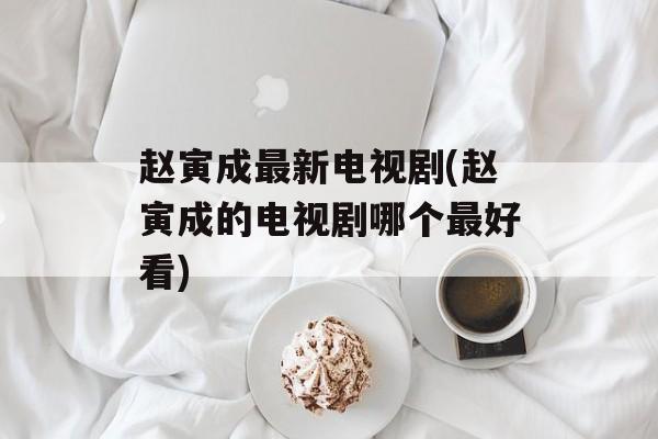 赵寅成最新电视剧(赵寅成的电视剧哪个最好看)-第1张图片-