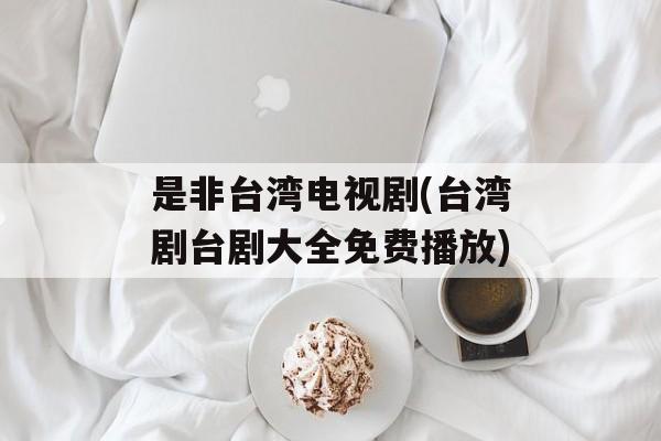 是非台湾电视剧(台湾剧台剧大全免费播放)-第1张图片-