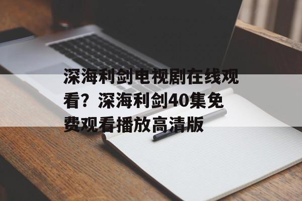 深海利剑电视剧在线观看？深海利剑40集免费观看播放高清版-第1张图片-