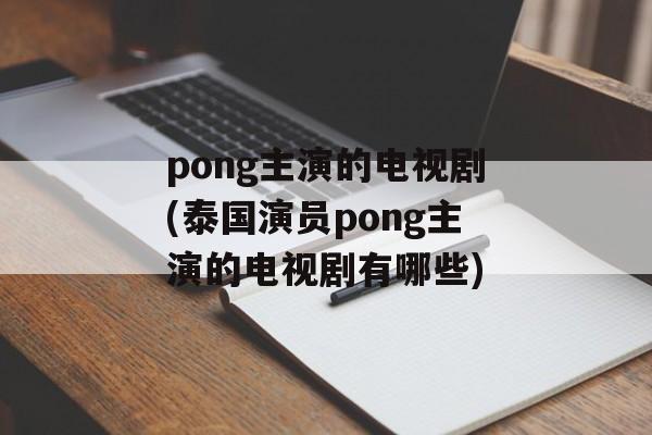 pong主演的电视剧(泰国演员pong主演的电视剧有哪些)-第1张图片-