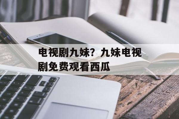 电视剧九妹？九妹电视剧免费观看西瓜-第1张图片-