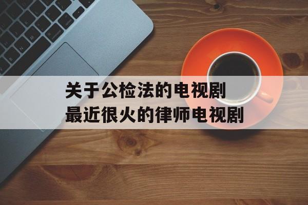 关于公检法的电视剧 最近很火的律师电视剧-第1张图片-