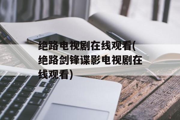 绝路电视剧在线观看(绝路剑锋谍影电视剧在线观看)-第1张图片-