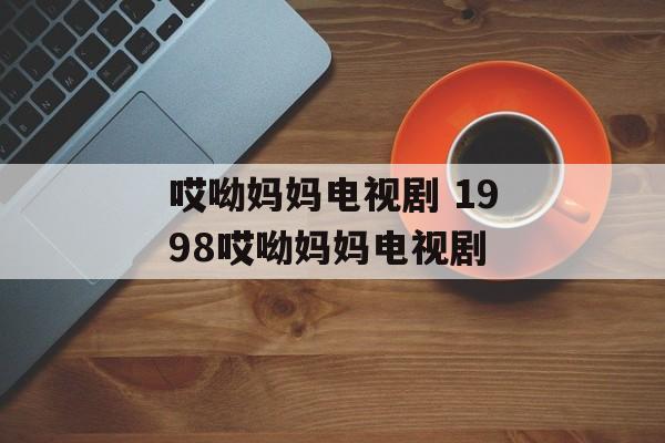 哎呦妈妈电视剧 1998哎呦妈妈电视剧-第1张图片-