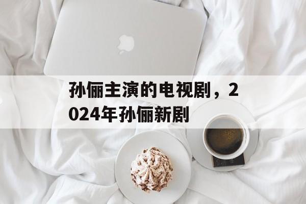 孙俪主演的电视剧，2024年孙俪新剧-第1张图片-