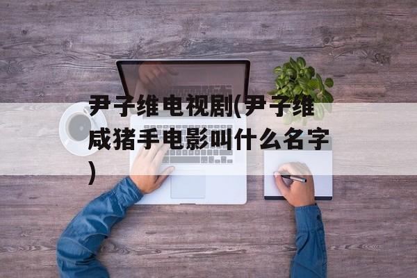 尹子维电视剧(尹子维咸猪手电影叫什么名字)-第1张图片-