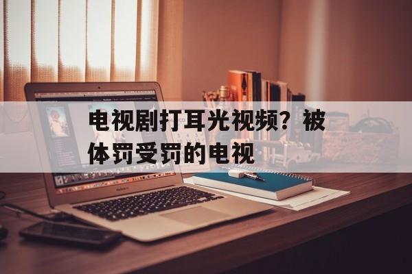 电视剧打耳光视频？被体罚受罚的电视-第1张图片-