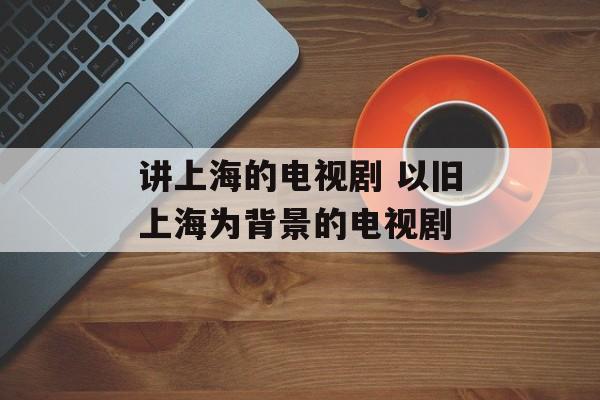 讲上海的电视剧 以旧上海为背景的电视剧-第1张图片-