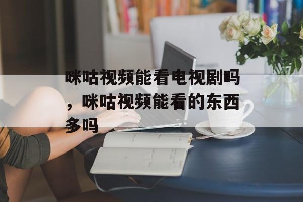 咪咕视频能看电视剧吗，咪咕视频能看的东西多吗-第1张图片-
