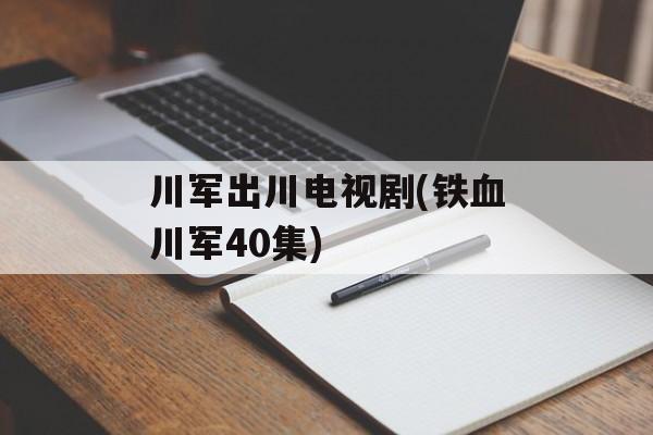 川军出川电视剧(铁血川军40集)-第1张图片-