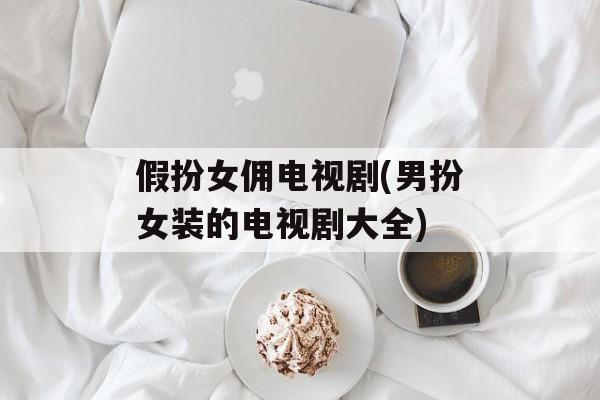 假扮女佣电视剧(男扮女装的电视剧大全)-第1张图片-