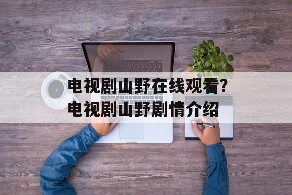 电视剧山野在线观看？电视剧山野剧情介绍-第1张图片-