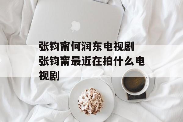 张钧甯何润东电视剧 张钧甯最近在拍什么电视剧-第1张图片-