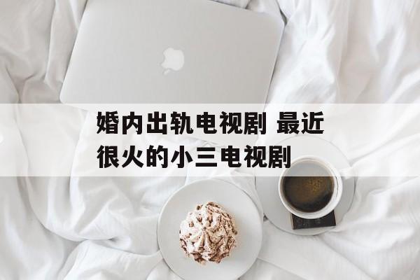 婚内出轨电视剧 最近很火的小三电视剧-第1张图片-