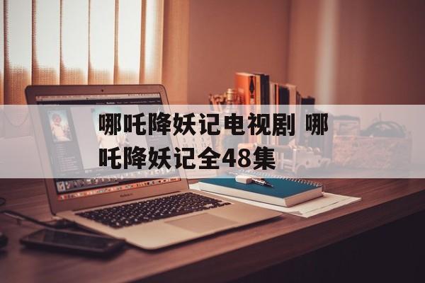 哪吒降妖记电视剧 哪吒降妖记全48集-第1张图片-
