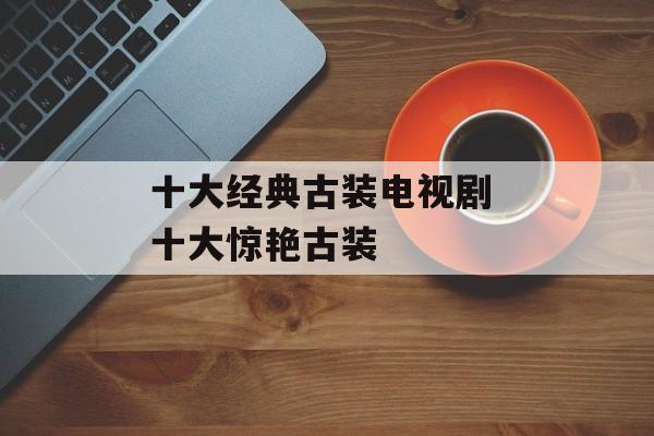 十大经典古装电视剧 十大惊艳古装-第1张图片-