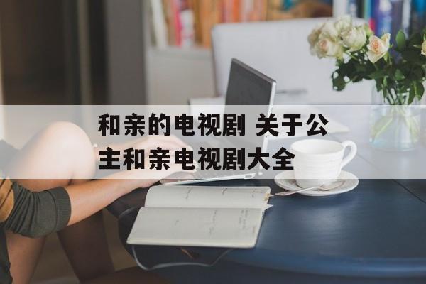 和亲的电视剧 关于公主和亲电视剧大全-第1张图片-