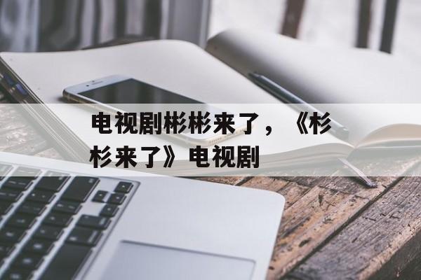 电视剧彬彬来了，《杉杉来了》电视剧-第1张图片-